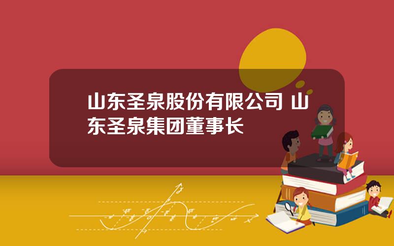 山东圣泉股份有限公司 山东圣泉集团董事长